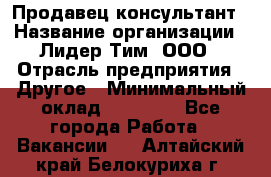 Продавец-консультант › Название организации ­ Лидер Тим, ООО › Отрасль предприятия ­ Другое › Минимальный оклад ­ 22 000 - Все города Работа » Вакансии   . Алтайский край,Белокуриха г.